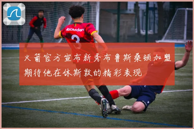 火箭官方宣布新秀布鲁斯桑顿加盟期待他在休斯敦的精彩表现