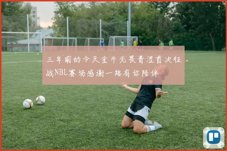 三年前的今天金牛无畏青涩首次征战NBL赛场感谢一路有你陪伴