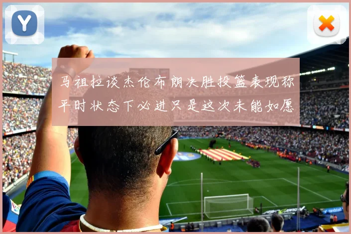 马祖拉谈杰伦布朗决胜投篮表现称平时状态下必进只是这次未能如愿
