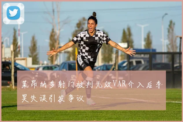 莱昂纳多射门被判无效VAR介入后李昊失误引发争议