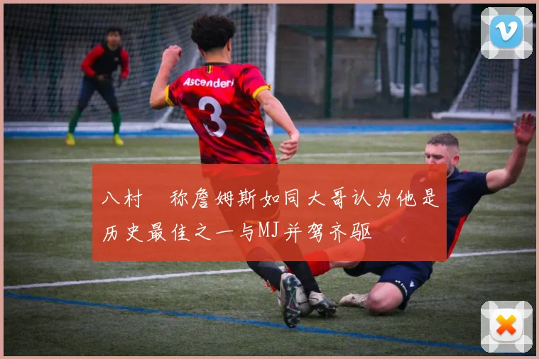 八村塁称詹姆斯如同大哥认为他是历史最佳之一与MJ并驾齐驱