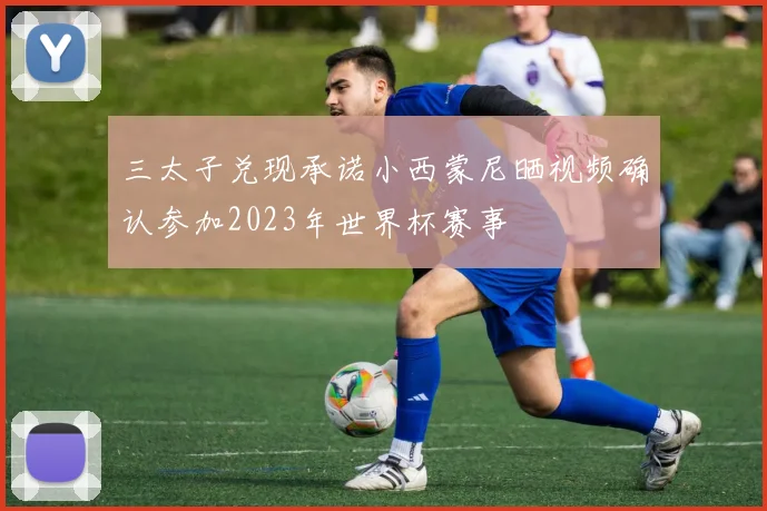 三太子兑现承诺小西蒙尼晒视频确认参加2023年世界杯赛事