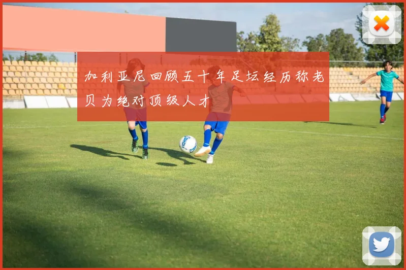加利亚尼回顾五十年足坛经历称老贝为绝对顶级人才