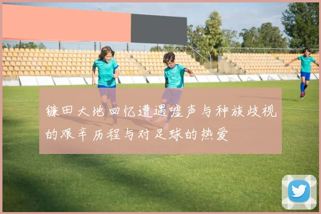 镰田大地回忆遭遇嘘声与种族歧视的艰辛历程与对足球的热爱