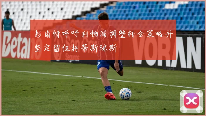 彭南特呼吁利物浦调整转会策略并坚定留住柯蒂斯琼斯