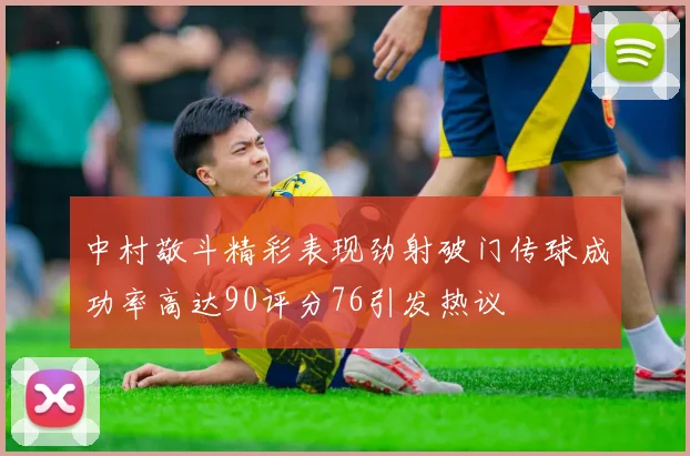 中村敬斗精彩表现劲射破门传球成功率高达90评分76引发热议