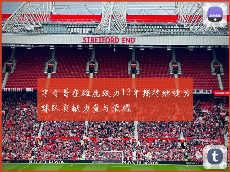 字母哥在雄鹿效力13年期待继续为球队贡献力量与荣耀