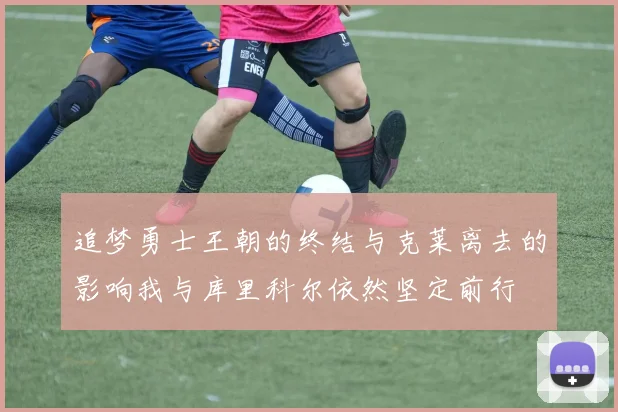 追梦勇士王朝的终结与克莱离去的影响我与库里科尔依然坚定前行