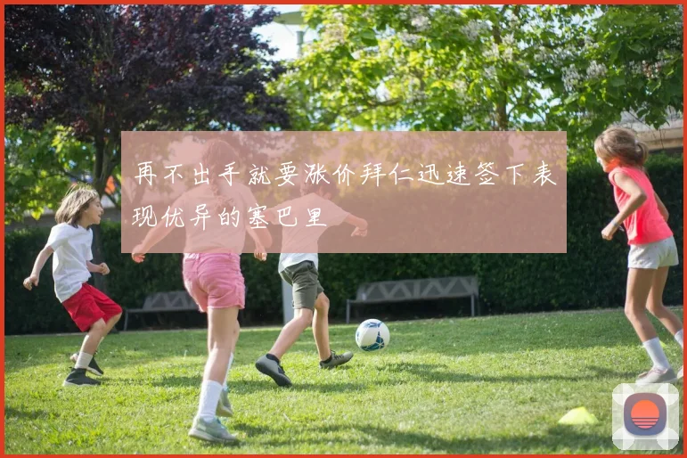 再不出手就要涨价拜仁迅速签下表现优异的塞巴里