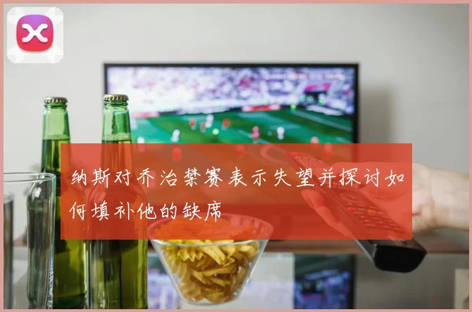 纳斯对乔治禁赛表示失望并探讨如何填补他的缺席