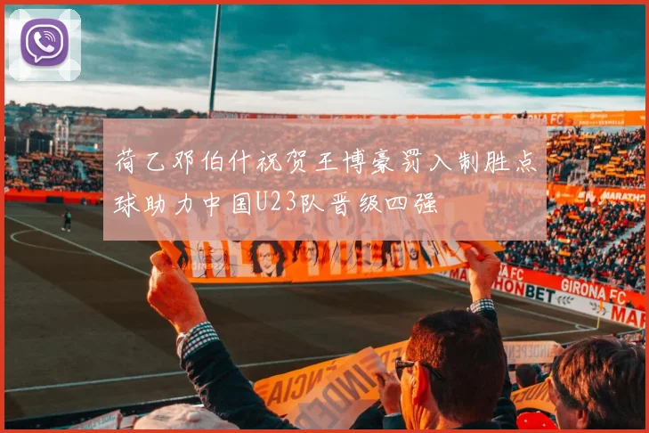 荷乙邓伯什祝贺王博豪罚入制胜点球助力中国U23队晋级四强