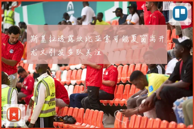 斯基拉透露坎比亚索可能夏窗离开尤文引发多队关注