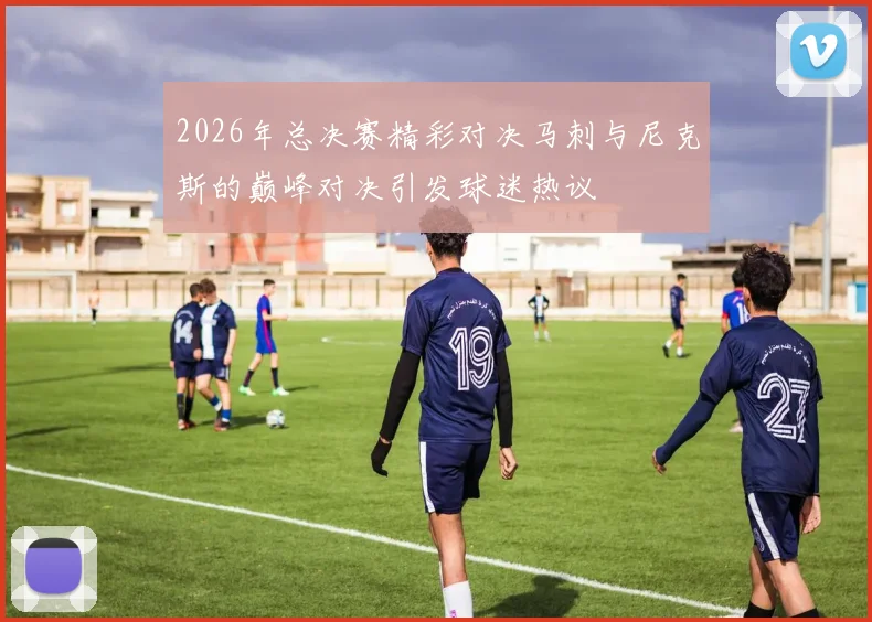 2026年总决赛精彩对决马刺与尼克斯的巅峰对决引发球迷热议
