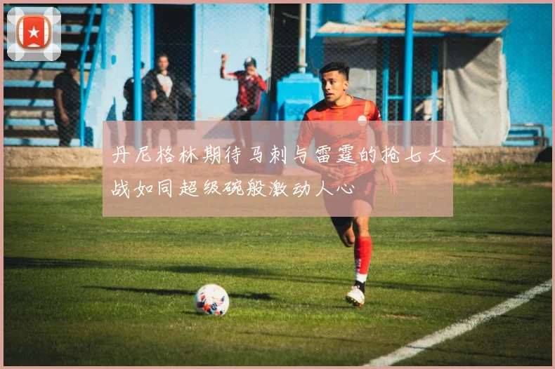 丹尼格林期待马刺与雷霆的抢七大战如同超级碗般激动人心
