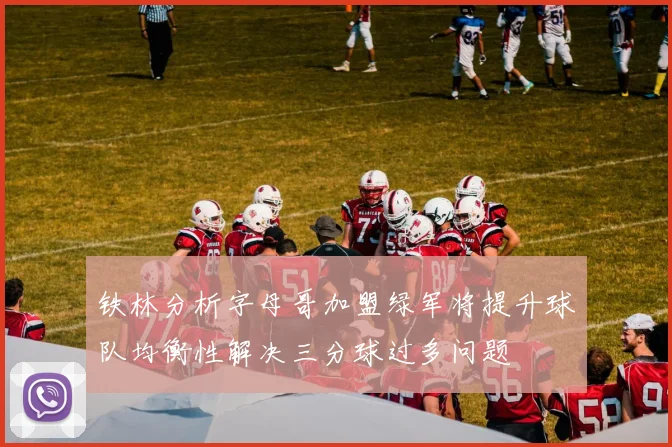 铁林分析字母哥加盟绿军将提升球队均衡性解决三分球过多问题