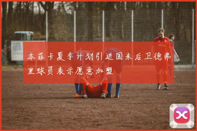 本菲卡夏季计划引进国米后卫德弗里球员表示愿意加盟