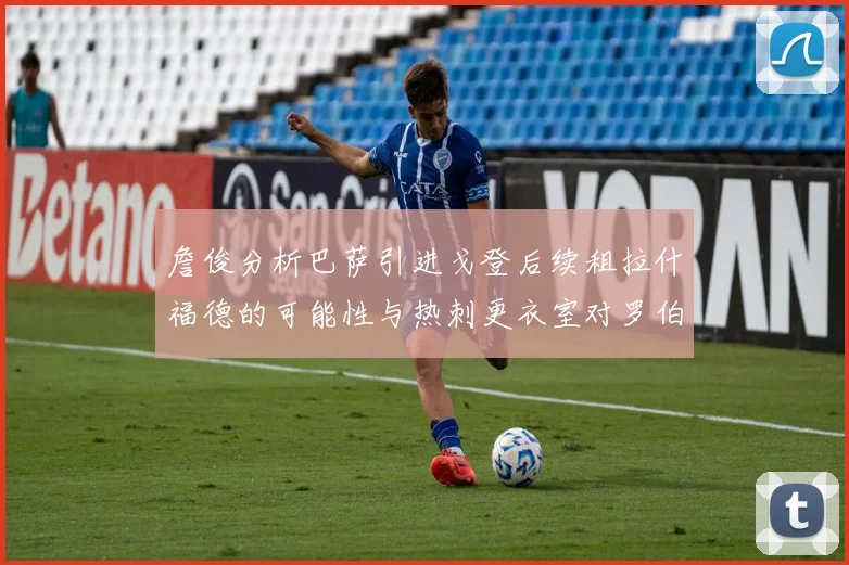 詹俊分析巴萨引进戈登后续租拉什福德的可能性与热刺更衣室对罗伯逊的需求