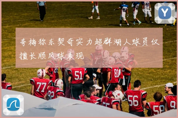 夸梅称东契奇实力超群湖人球员仅擅长顺风球表现