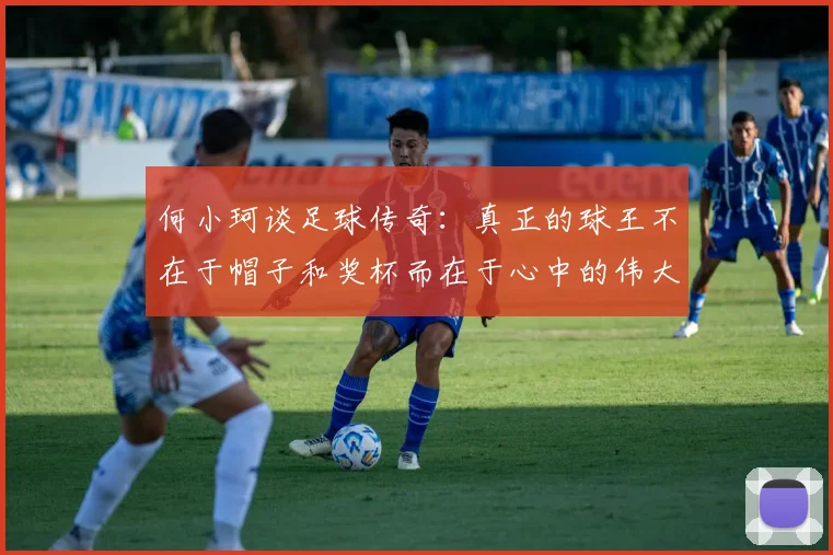 何小珂谈足球传奇：真正的球王不在于帽子和奖杯而在于心中的伟大