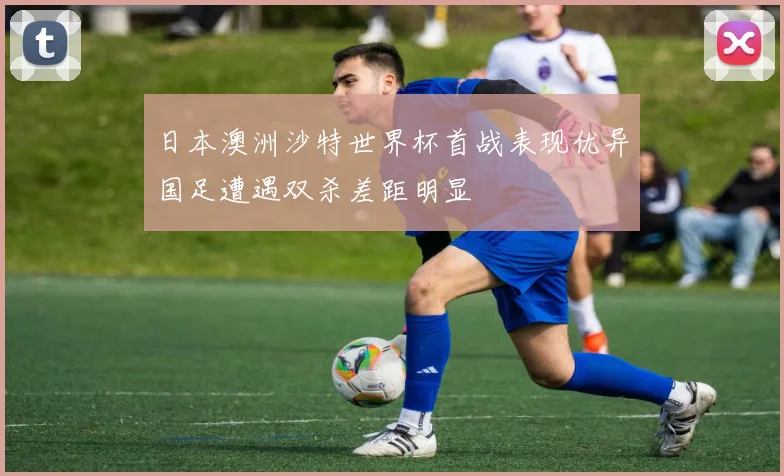 日本澳洲沙特世界杯首战表现优异国足遭遇双杀差距明显