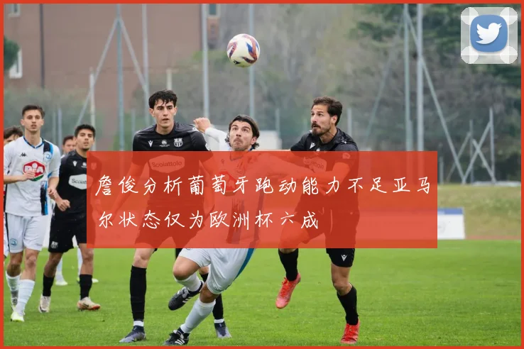 詹俊分析葡萄牙跑动能力不足亚马尔状态仅为欧洲杯六成