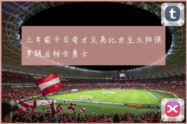 三年前今日奇才交易比尔至太阳保罗随后转会勇士