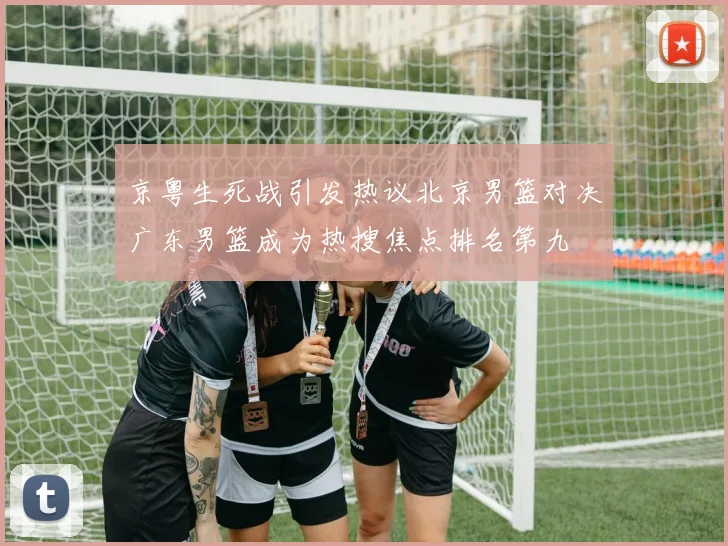 京粤生死战引发热议北京男篮对决广东男篮成为热搜焦点排名第九