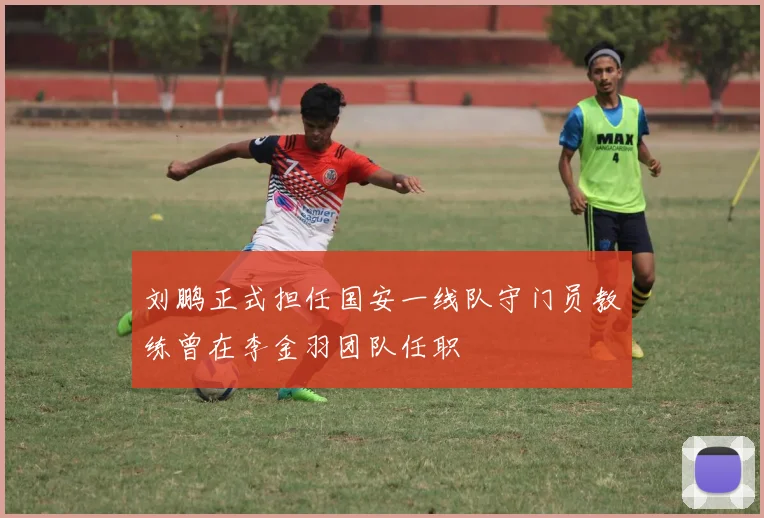 刘鹏正式担任国安一线队守门员教练曾在李金羽团队任职