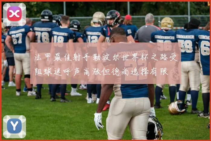 法甲最佳射手勒波尔世界杯之路受阻球迷呼声高涨但德尚选择有限